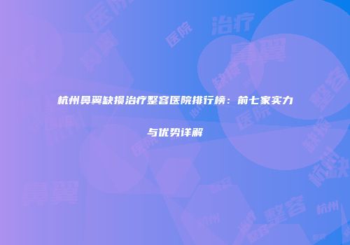 杭州鼻翼缺损治疗整容医院排行榜：前七家实力与优势详解