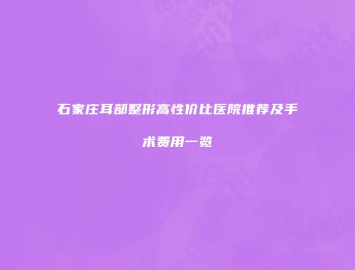石家庄耳部整形高性价比医院推荐及手术费用一览