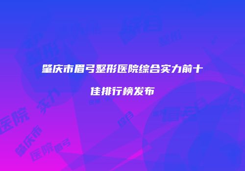 肇庆市眉弓整形医院综合实力前十佳排行榜发布