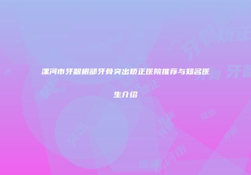 漯河市牙龈根部牙骨突出矫正医院推荐与知名医生介绍