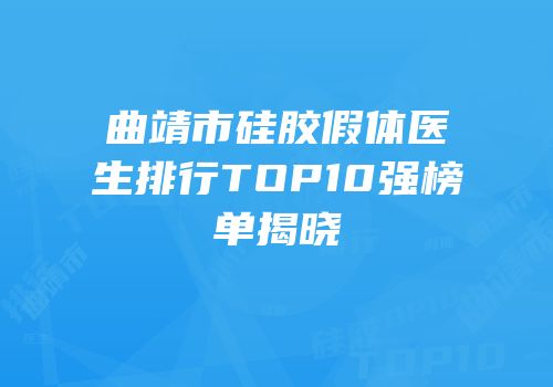 曲靖市硅胶假体医生排行TOP10强榜单揭晓