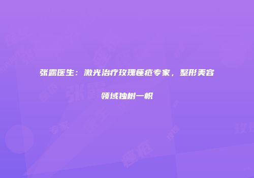 张露医生：激光治疗玫瑰痤疮专家，整形美容领域独树一帜