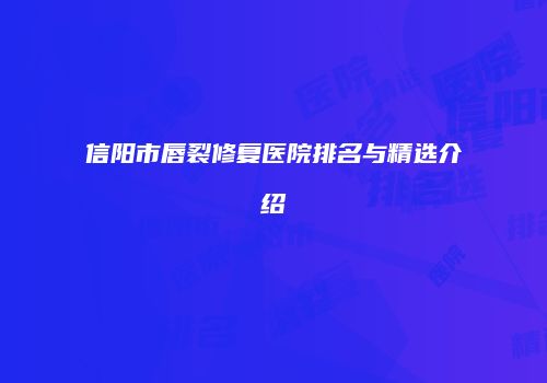 信阳市唇裂修复医院排名与精选介绍