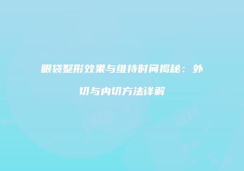 眼袋整形效果与维持时间揭秘：外切与内切方法详解