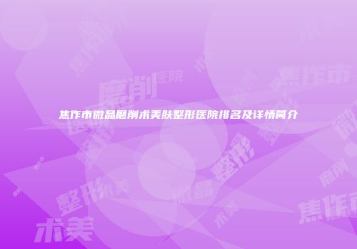焦作市微晶磨削术美肤整形医院排名及详情简介