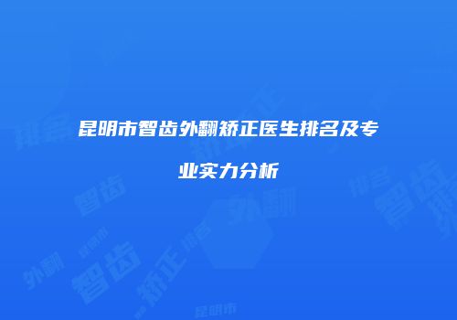 昆明市智齿外翻矫正医生排名及专业实力分析
