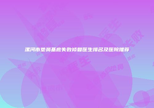 漯河市垫鼻基底失败修复医生排名及医院推荐