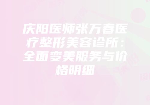 庆阳医师张万春医疗整形美容诊所：全面变美服务与价格明细