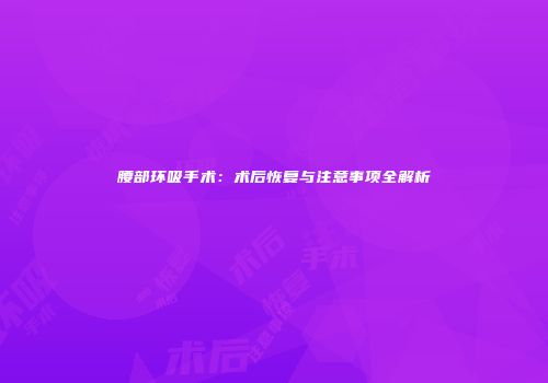 腰部环吸手术：术后恢复与注意事项全解析