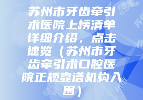 苏州市牙齿牵引术医院上榜清单详细介绍，点击速览（苏州市牙齿牵引术口腔医院正规靠谱机构入围）
