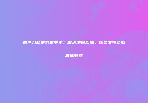 超声刀私密紧致手术：解决阴道松弛，恢复女性紧致与年轻态