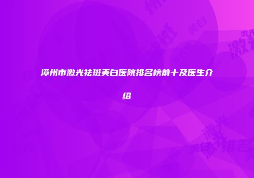 漳州市激光祛斑美白医院排名榜前十及医生介绍
