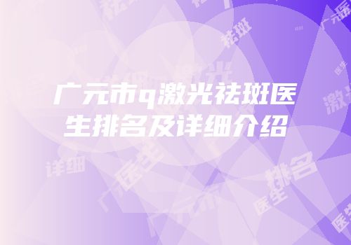 广元市q激光祛斑医生排名及详细介绍