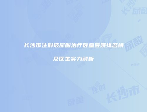 长沙市注射玻尿酸治疗卧蚕医院排名榜及医生实力解析