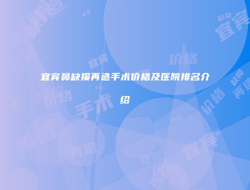 宜宾鼻缺损再造手术价格及医院排名介绍