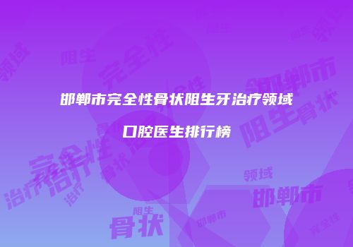 邯郸市完全性骨状阻生牙治疗领域口腔医生排行榜