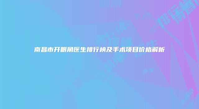 南昌市开眼角医生排行榜及手术项目价格解析