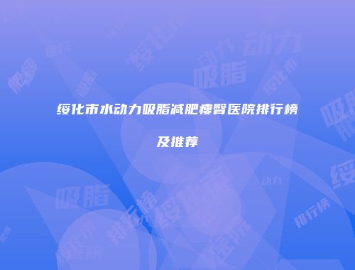 绥化市水动力吸脂减肥瘦臀医院排行榜及推荐