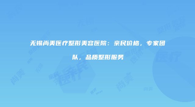 无锡尚美医疗整形美容医院：亲民价格，专家团队，品质整形服务