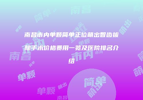南昌市内单颗简单正位萌出智齿拔除手术价格费用一览及医院排名介绍