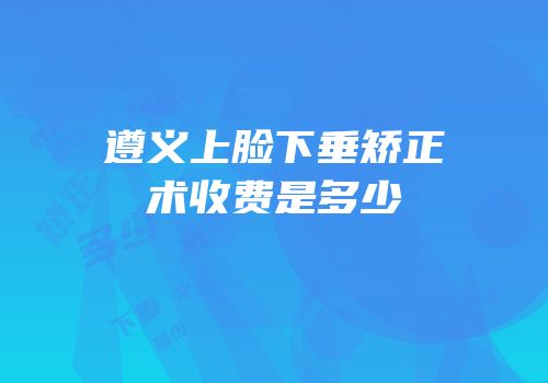 遵义上脸下垂矫正术收费是多少