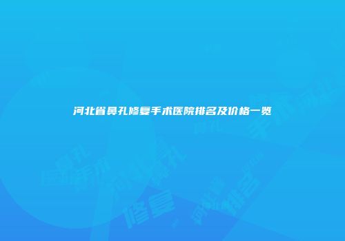 河北省鼻孔修复手术医院排名及价格一览