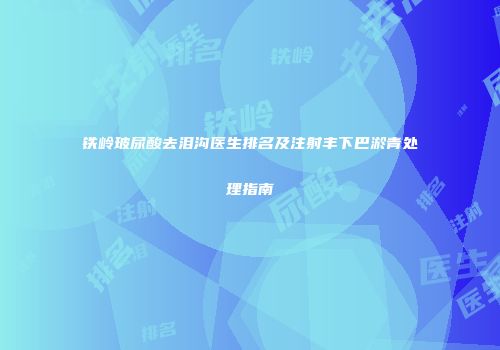 铁岭玻尿酸去泪沟医生排名及注射丰下巴淤青处理指南
