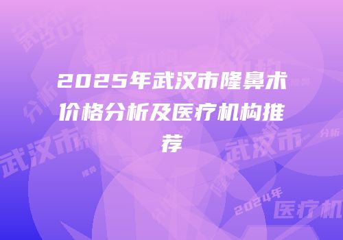 2025年武汉市隆鼻术价格分析及医疗机构推荐