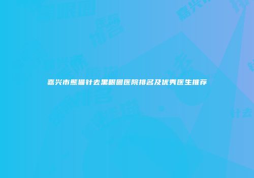 嘉兴市熊猫针去黑眼圈医院排名及优秀医生推荐
