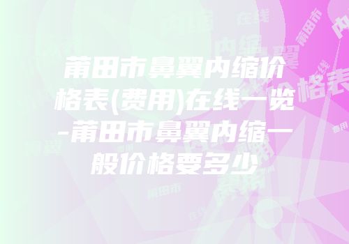 莆田市鼻翼内缩价格表(费用)在线一览-莆田市鼻翼内缩一般价格要多少