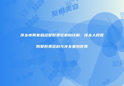 萍乡市两家知名整形美容机构详解：萍乡人民医院整形美容科与萍乡星悦医美