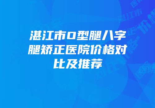 湛江市O型腿八字腿矫正医院价格对比及推荐