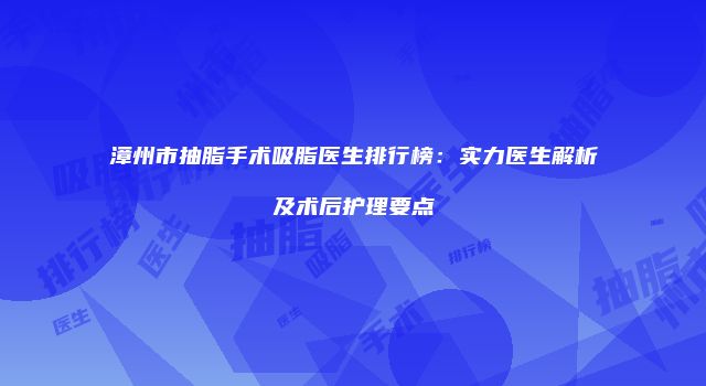 漳州市抽脂手术吸脂医生排行榜：实力医生解析及术后护理要点