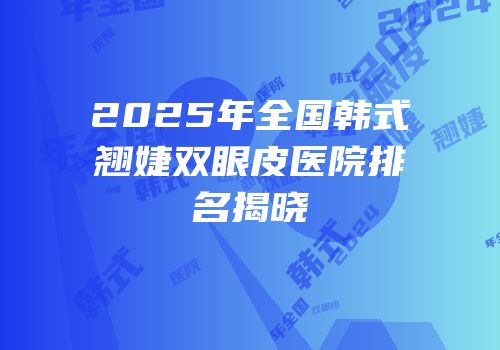 2025年全国韩式翘婕双眼皮医院排名揭晓
