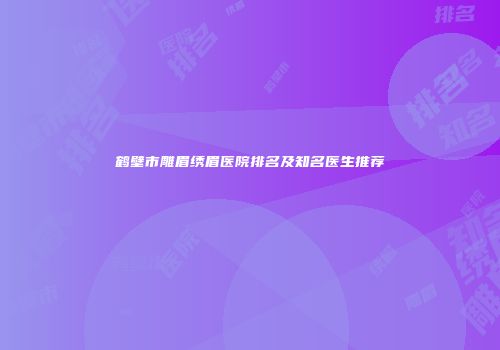 鹤壁市雕眉绣眉医院排名及知名医生推荐