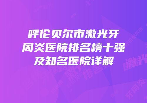 呼伦贝尔市激光牙周炎医院排名榜十强及知名医院详解