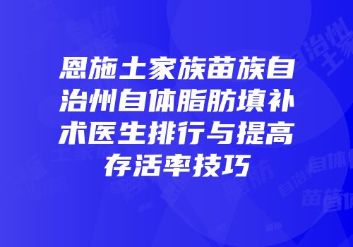 恩施土家族苗族自治州自体脂肪填补术医生排行与提高存活率技巧