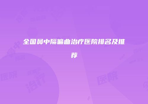 全国鼻中隔偏曲治疗医院排名及推荐