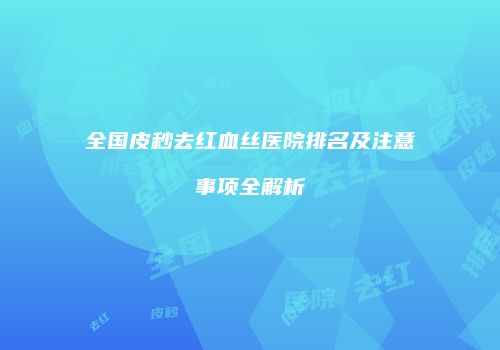 全国皮秒去红血丝医院排名及注意事项全解析