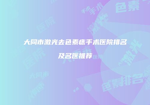 大同市激光去色素痣手术医院排名及名医推荐