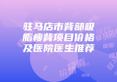 驻马店市背部吸脂瘦背项目价格及医院医生推荐