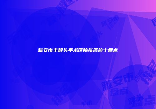 雅安市丰额头手术医院排名前十盘点