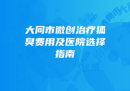 大同市微创治疗狐臭费用及医院选择指南
