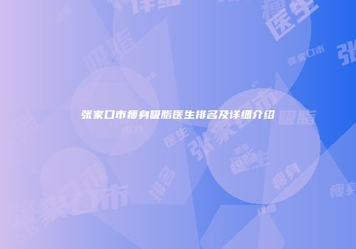 张家口市瘦身吸脂医生排名及详细介绍