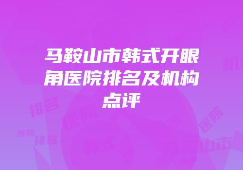 马鞍山市韩式开眼角医院排名及机构点评