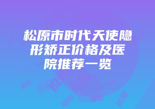 松原市时代天使隐形矫正价格及医院推荐一览