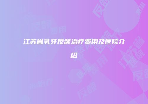 江苏省乳牙反颌治疗费用及医院介绍