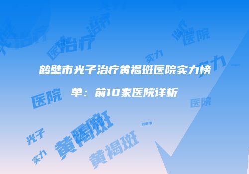 鹤壁市光子治疗黄褐斑医院实力榜单：前10家医院详析