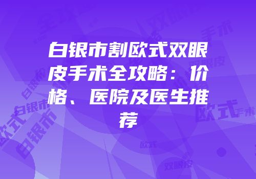白银市割欧式双眼皮手术全攻略：价格、医院及医生推荐