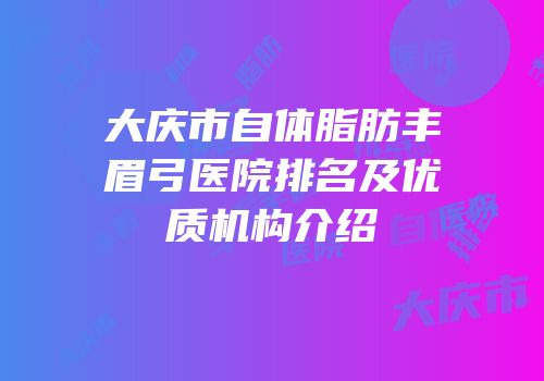 大庆市自体脂肪丰眉弓医院排名及优质机构介绍